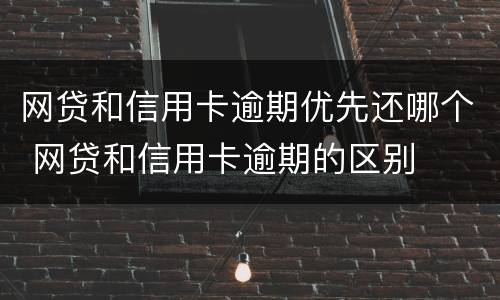 网贷和信用卡逾期优先还哪个 网贷和信用卡逾期的区别