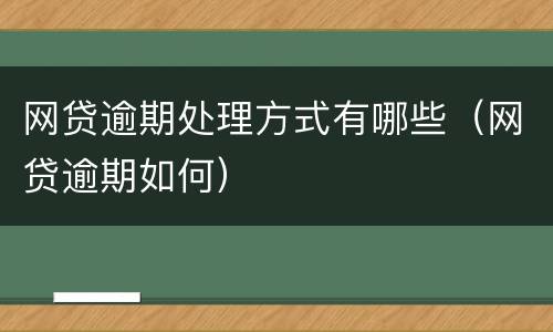 网贷逾期处理方式有哪些（网贷逾期如何）