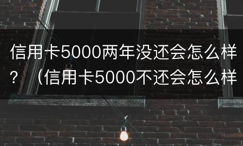 信用卡5000两年没还会怎么样？（信用卡5000不还会怎么样）