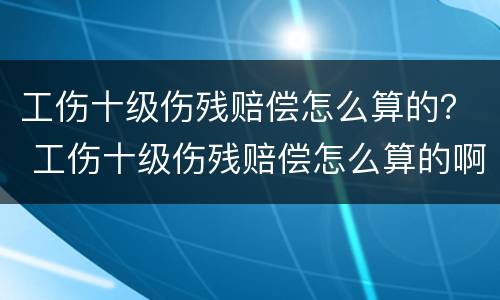 工伤十级伤残赔偿怎么算的？ 工伤十级伤残赔偿怎么算的啊