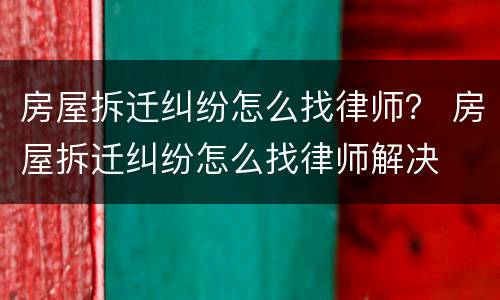 房屋拆迁纠纷怎么找律师？ 房屋拆迁纠纷怎么找律师解决