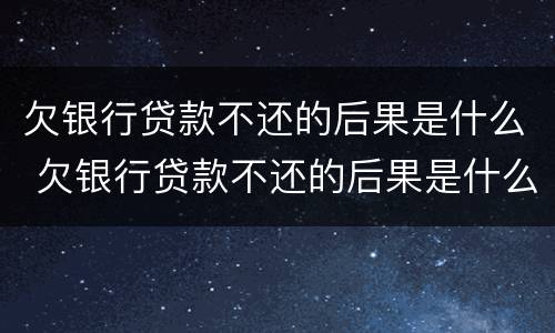 欠银行贷款不还的后果是什么 欠银行贷款不还的后果是什么呢