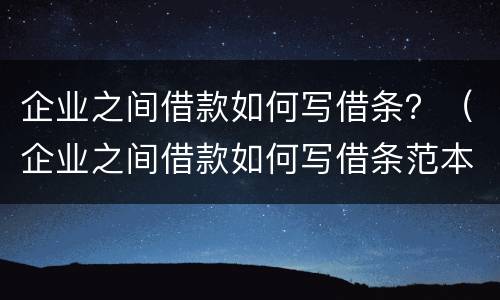 企业之间借款如何写借条？（企业之间借款如何写借条范本）