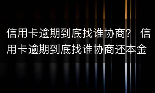 信用卡逾期到底找谁协商？ 信用卡逾期到底找谁协商还本金