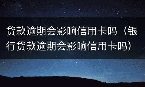 贷款逾期会影响信用卡吗（银行贷款逾期会影响信用卡吗）