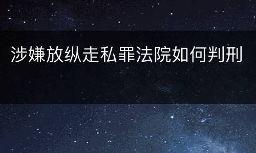 涉嫌放纵走私罪法院如何判刑