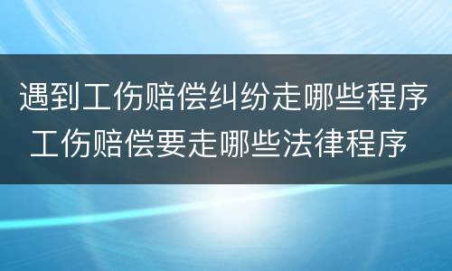 遇到工伤赔偿纠纷走哪些程序 工伤赔偿要走哪些法律程序
