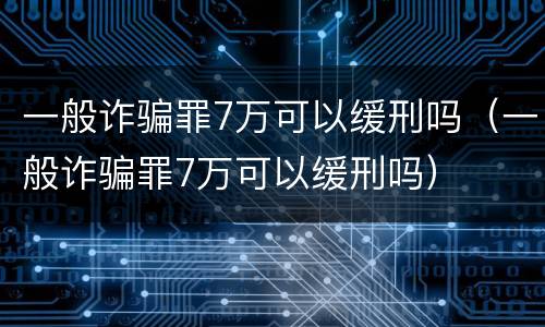 一般诈骗罪7万可以缓刑吗（一般诈骗罪7万可以缓刑吗）