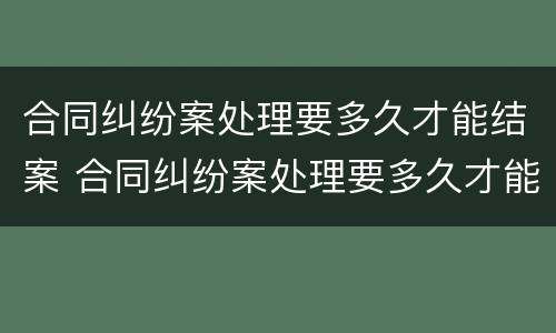 合同纠纷案处理要多久才能结案 合同纠纷案处理要多久才能结案成功