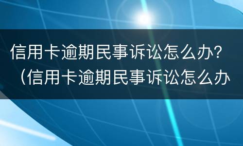 信用卡逾期民事诉讼怎么办？（信用卡逾期民事诉讼怎么办）