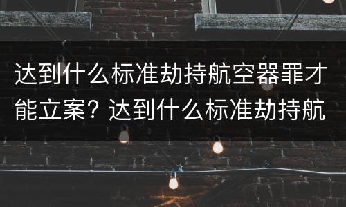 达到什么标准劫持航空器罪才能立案? 达到什么标准劫持航空器罪才能立案侦查