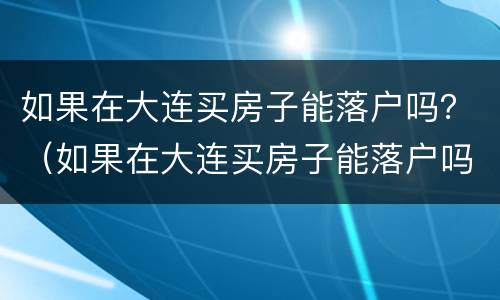 如果在大连买房子能落户吗？（如果在大连买房子能落户吗现在）