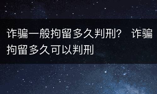 诈骗一般拘留多久判刑？ 诈骗拘留多久可以判刑