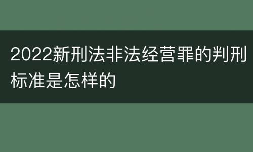 2022新刑法非法经营罪的判刑标准是怎样的