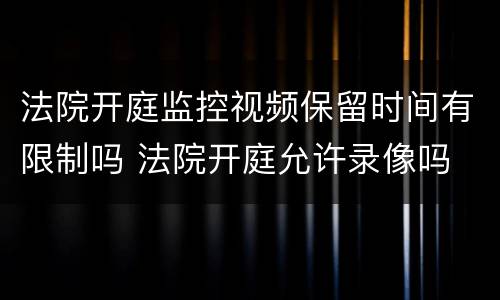 法院开庭监控视频保留时间有限制吗 法院开庭允许录像吗