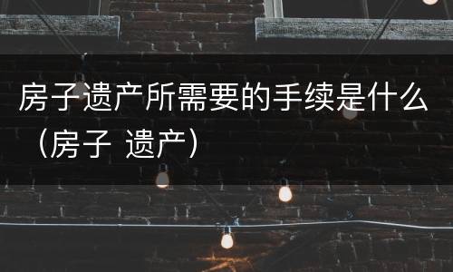 房子遗产所需要的手续是什么（房子 遗产）