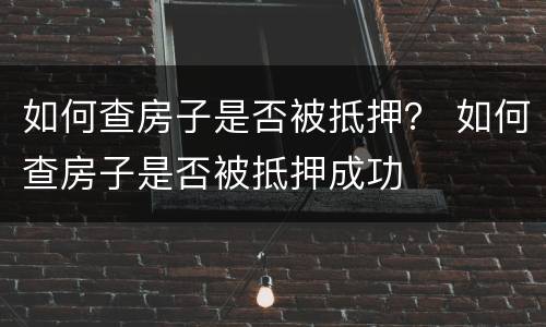如何查房子是否被抵押？ 如何查房子是否被抵押成功