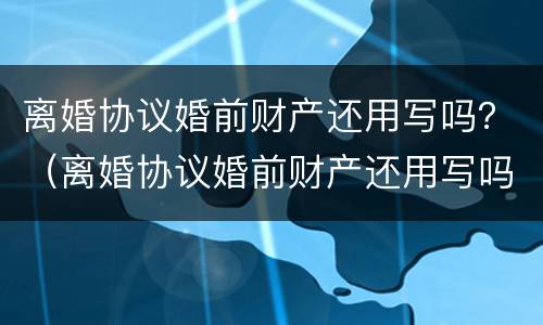 离婚协议婚前财产还用写吗？（离婚协议婚前财产还用写吗女方）