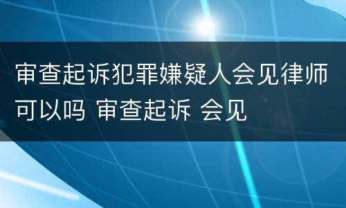 审查起诉犯罪嫌疑人会见律师可以吗 审查起诉 会见