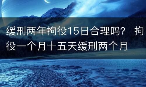 缓刑两年拘役15日合理吗？ 拘役一个月十五天缓刑两个月
