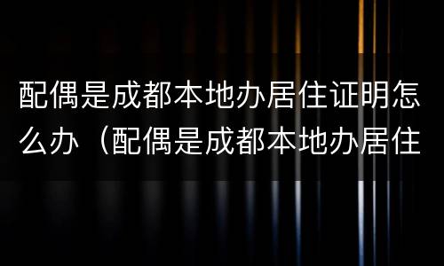 配偶是成都本地办居住证明怎么办（配偶是成都本地办居住证明怎么办理）