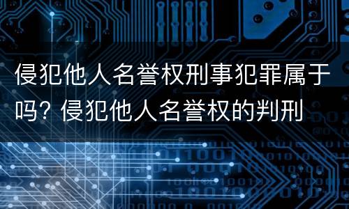 侵犯他人名誉权刑事犯罪属于吗? 侵犯他人名誉权的判刑