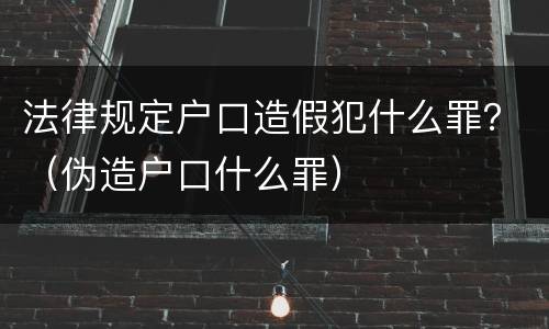 法律规定户口造假犯什么罪？（伪造户口什么罪）