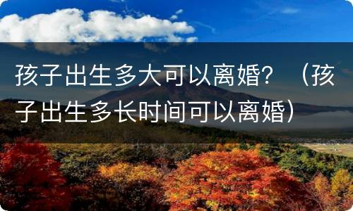 孩子出生多大可以离婚？（孩子出生多长时间可以离婚）