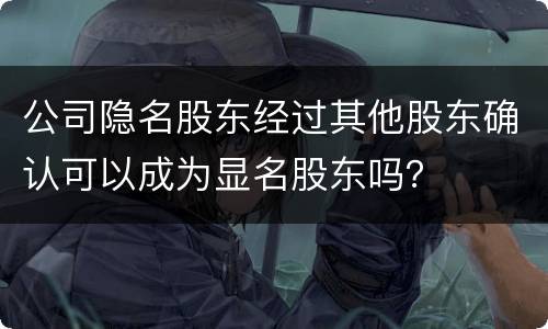 公司隐名股东经过其他股东确认可以成为显名股东吗？