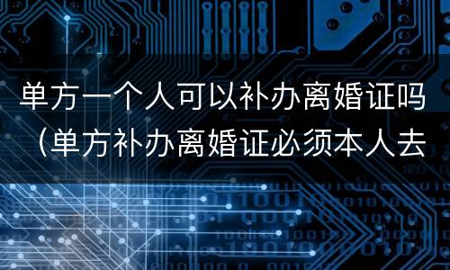 单方一个人可以补办离婚证吗（单方补办离婚证必须本人去么）