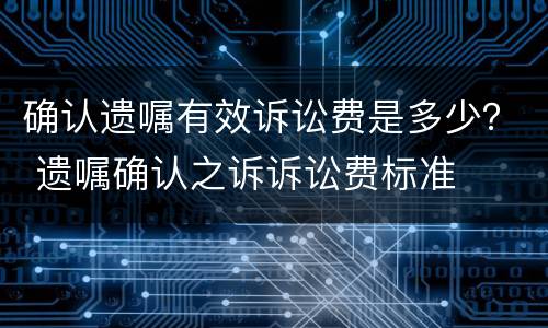 确认遗嘱有效诉讼费是多少？ 遗嘱确认之诉诉讼费标准