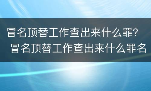 冒名顶替工作查出来什么罪？ 冒名顶替工作查出来什么罪名
