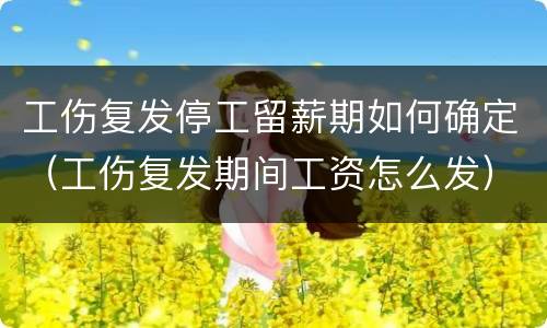 工伤复发停工留薪期如何确定（工伤复发期间工资怎么发）
