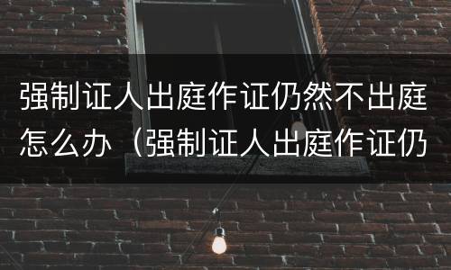 强制证人出庭作证仍然不出庭怎么办（强制证人出庭作证仍然不出庭怎么办理）