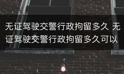 无证驾驶交警行政拘留多久 无证驾驶交警行政拘留多久可以取消