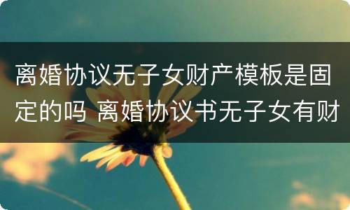 离婚协议无子女财产模板是固定的吗 离婚协议书无子女有财产范本