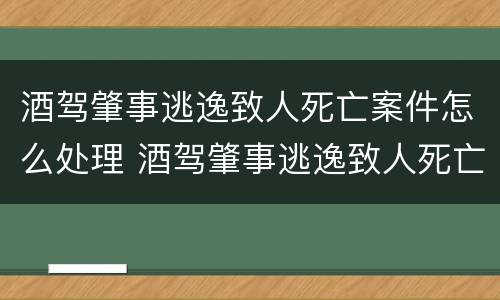 酒驾肇事逃逸致人死亡案件怎么处理 酒驾肇事逃逸致人死亡判多少年