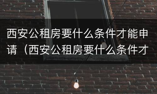 西安公租房要什么条件才能申请（西安公租房要什么条件才能申请呢）