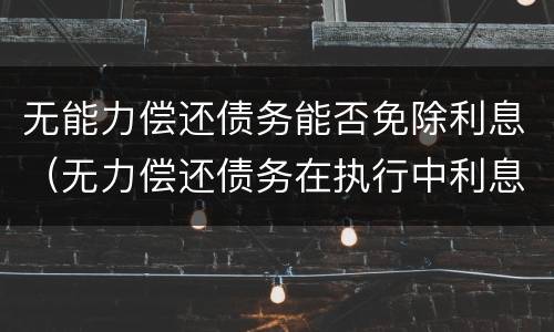 无能力偿还债务能否免除利息（无力偿还债务在执行中利息能减免吗）