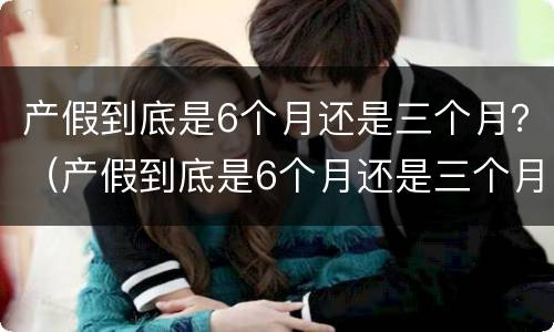 产假到底是6个月还是三个月？（产假到底是6个月还是三个月）