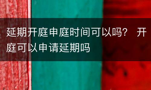 延期开庭申庭时间可以吗？ 开庭可以申请延期吗
