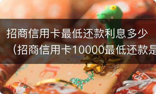 招商信用卡最低还款利息多少（招商信用卡10000最低还款是多少）