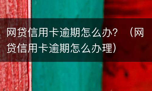 网贷信用卡逾期怎么办？（网贷信用卡逾期怎么办理）