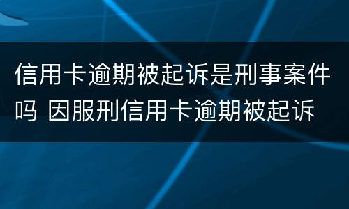信用卡逾期被起诉是刑事案件吗 因服刑信用卡逾期被起诉