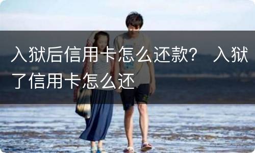 入狱后信用卡怎么还款？ 入狱了信用卡怎么还