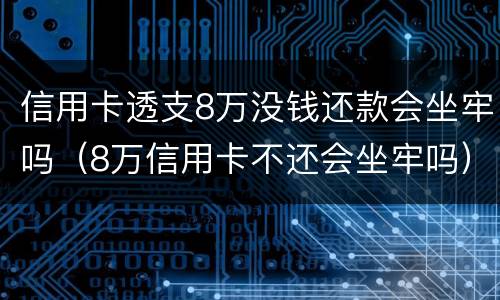 信用卡透支8万没钱还款会坐牢吗（8万信用卡不还会坐牢吗）