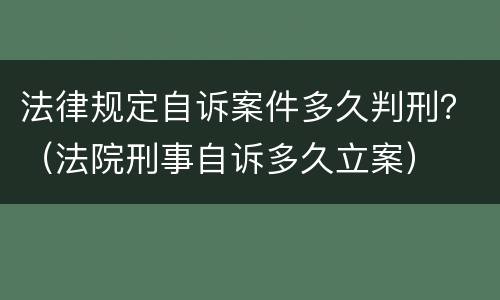 法律规定自诉案件多久判刑？（法院刑事自诉多久立案）