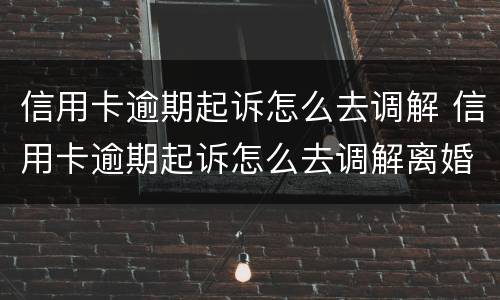 信用卡逾期起诉怎么去调解 信用卡逾期起诉怎么去调解离婚