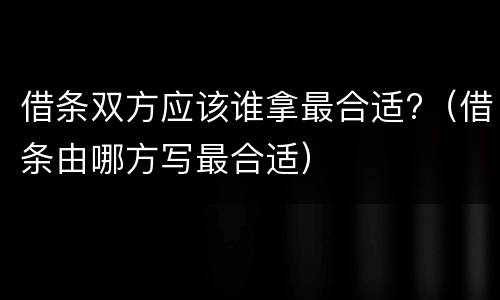 借条双方应该谁拿最合适?（借条由哪方写最合适）