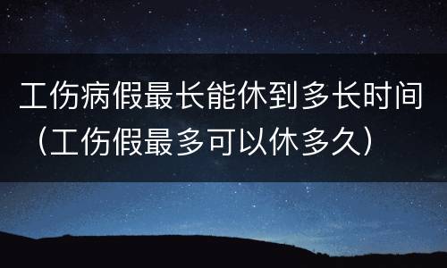 工伤病假最长能休到多长时间（工伤假最多可以休多久）